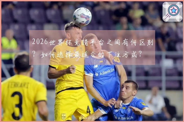 2026世界杯竞猜平台之间有何区别？如何选择最适合的下注方式？