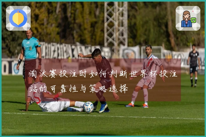 淘汰赛投注时如何判断世界杯投注站的可靠性与策略选择