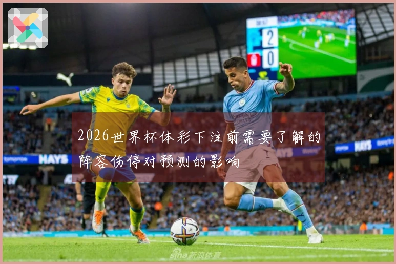 2026世界杯体彩下注前需要了解的阵容伤停对预测的影响